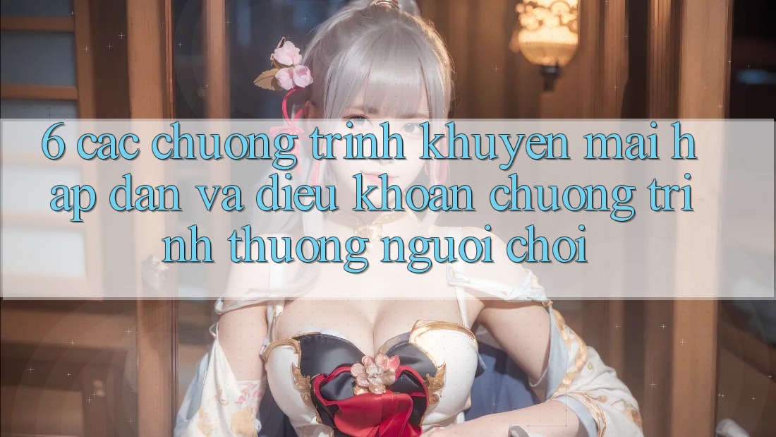 6. Các chương trình khuyến mãi hấp dẫn và điều khoản chương trình thưởng người chơi