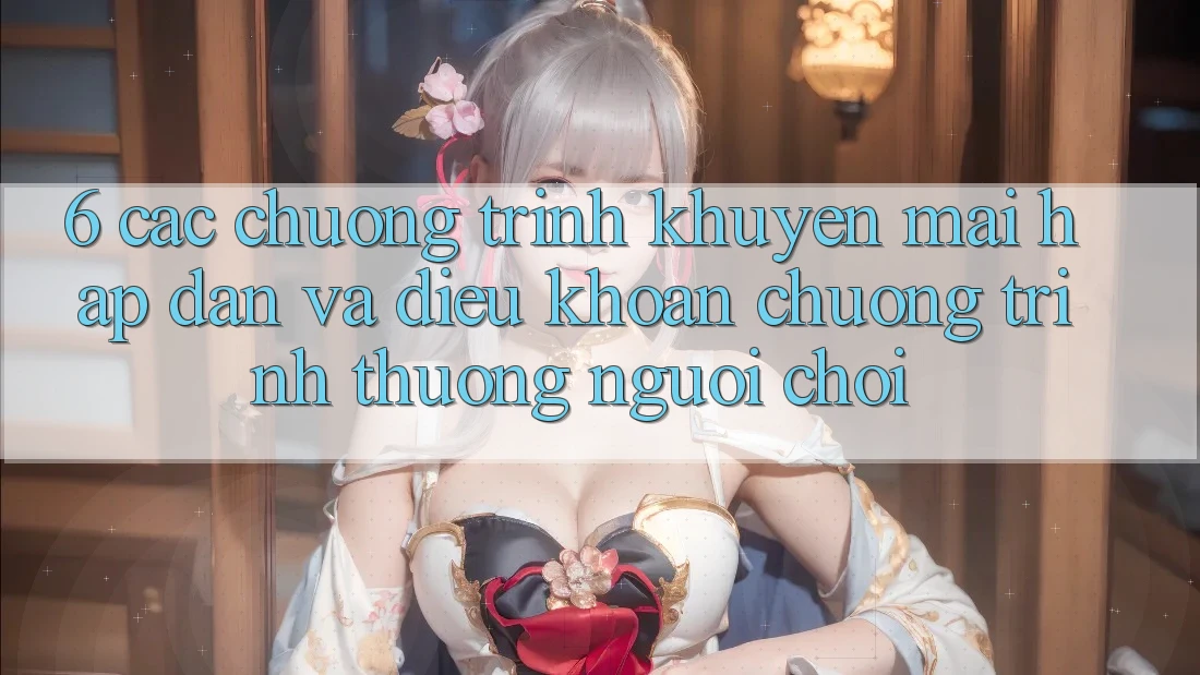 6. Các chương trình khuyến mãi hấp dẫn và điều khoản chương trình thưởng người chơi