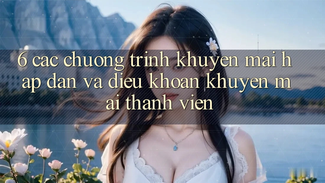 6. Các chương trình khuyến mãi hấp dẫn và điều khoản khuyến mãi thành viên