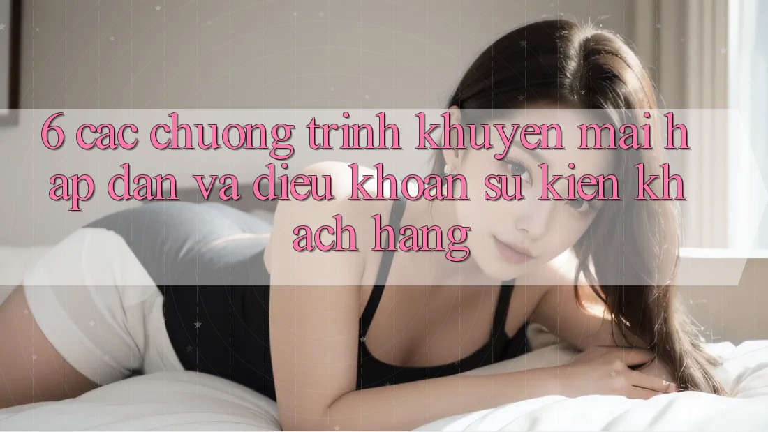 6. Các chương trình khuyến mãi hấp dẫn và điều khoản sự kiện khách hàng