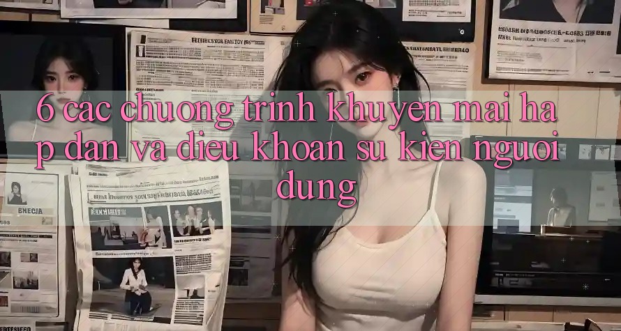 6. Các chương trình khuyến mãi hấp dẫn và điều khoản sự kiện người dùng