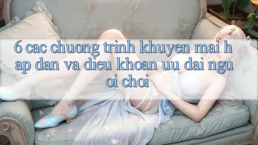 6. Các chương trình khuyến mãi hấp dẫn và điều khoản ưu đãi người chơi