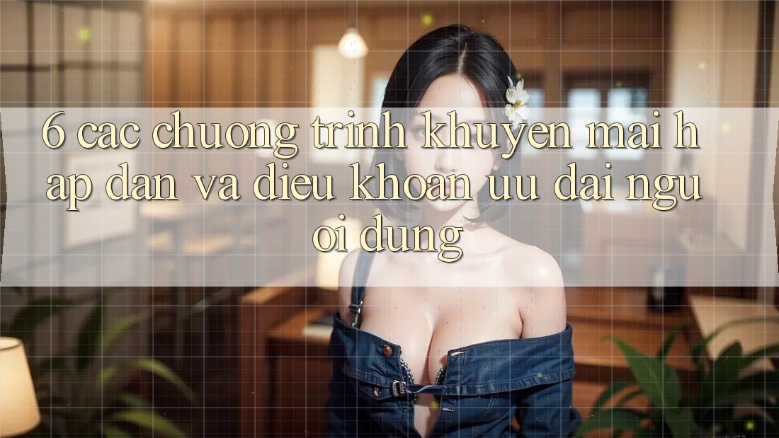 6. Các chương trình khuyến mãi hấp dẫn và điều khoản ưu đãi người dùng