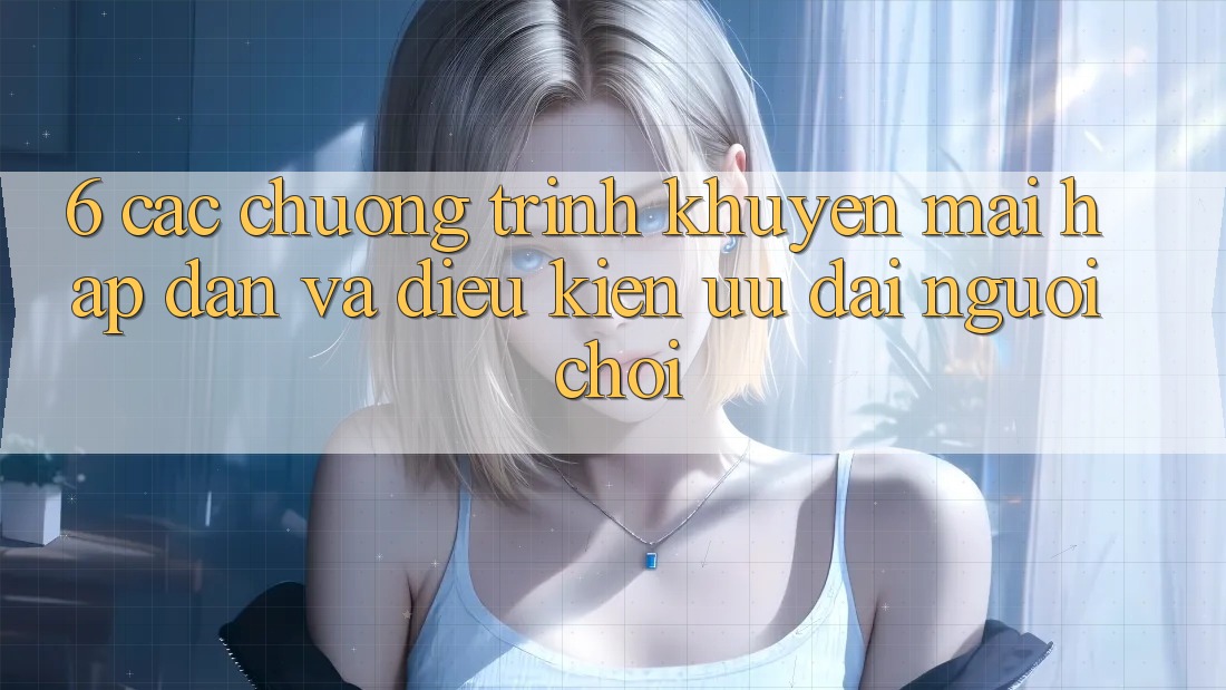 6. Các chương trình khuyến mãi hấp dẫn và điều kiện ưu đãi người chơi