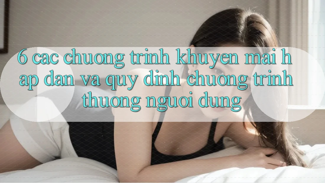 6. Các chương trình khuyến mãi hấp dẫn và quy định chương trình thưởng người dùng