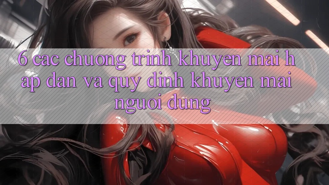 6. Các chương trình khuyến mãi hấp dẫn và quy định khuyến mãi người dùng