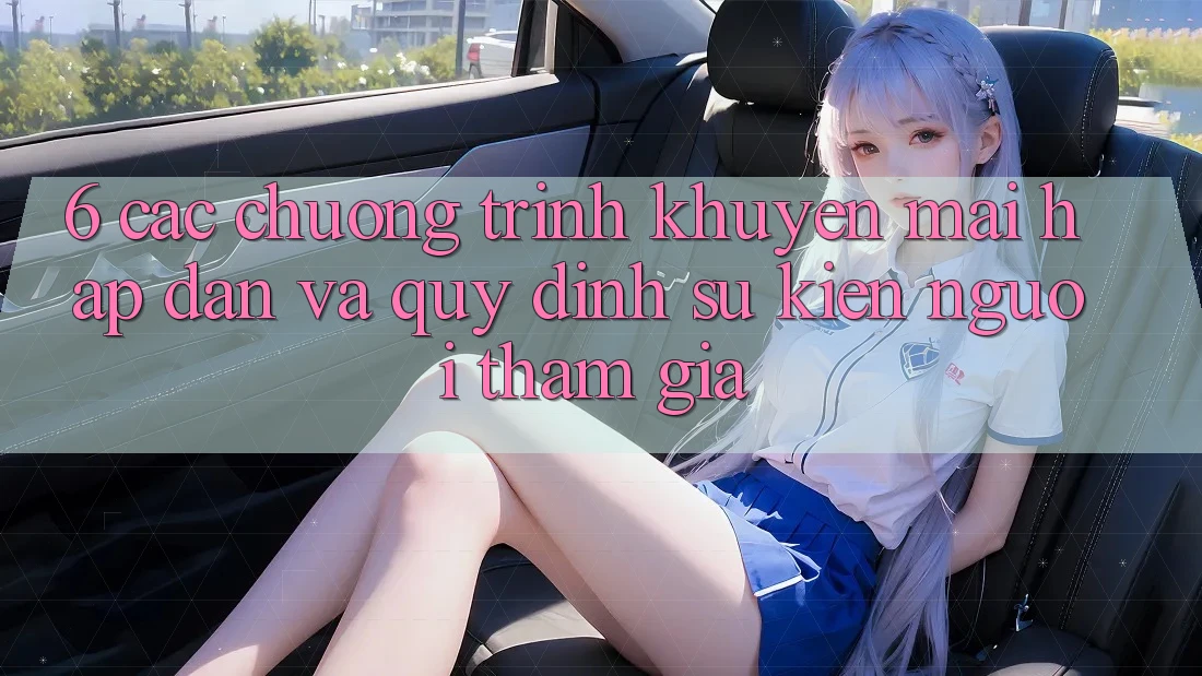 6. Các chương trình khuyến mãi hấp dẫn và quy định sự kiện người tham gia