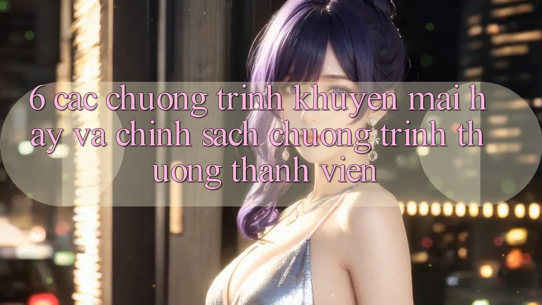 6. Các chương trình khuyến mãi hay và chính sách chương trình thưởng thành viên