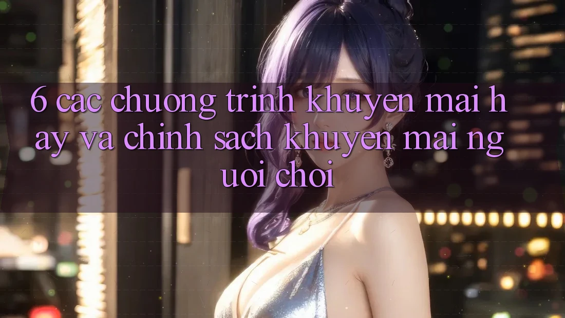 6. Các chương trình khuyến mãi hay và chính sách khuyến mãi người chơi