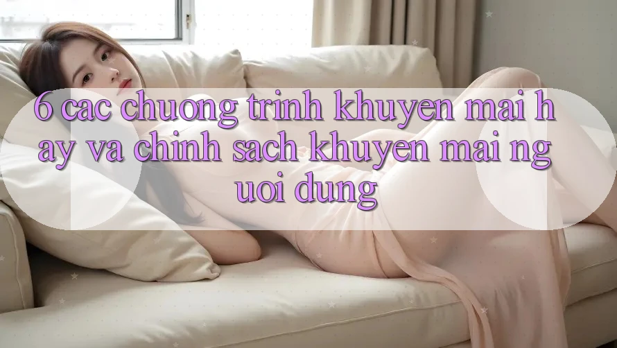 6. Các chương trình khuyến mãi hay và chính sách khuyến mãi người dùng