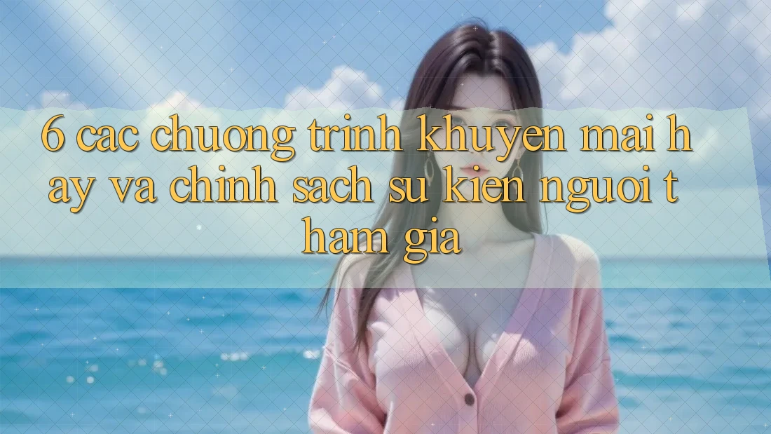 6. Các chương trình khuyến mãi hay và chính sách sự kiện người tham gia