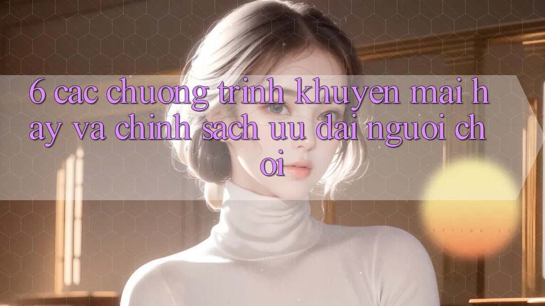 6. Các chương trình khuyến mãi hay và chính sách ưu đãi người chơi