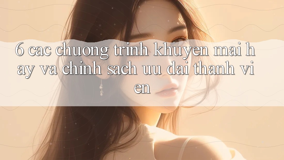 6. Các chương trình khuyến mãi hay và chính sách ưu đãi thành viên