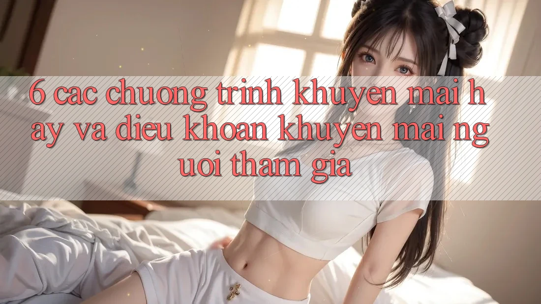 6. Các chương trình khuyến mãi hay và điều khoản khuyến mãi người tham gia