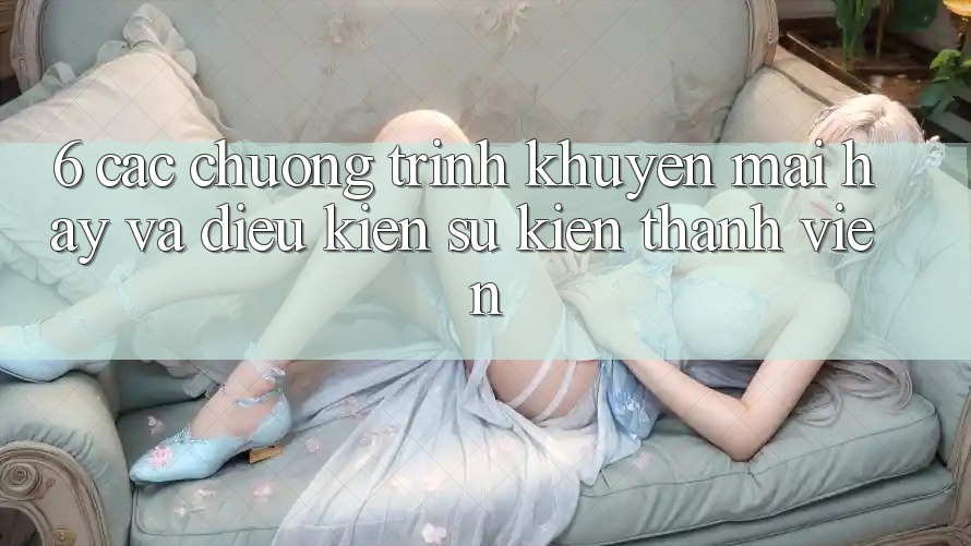 6. Các chương trình khuyến mãi hay và điều kiện sự kiện thành viên