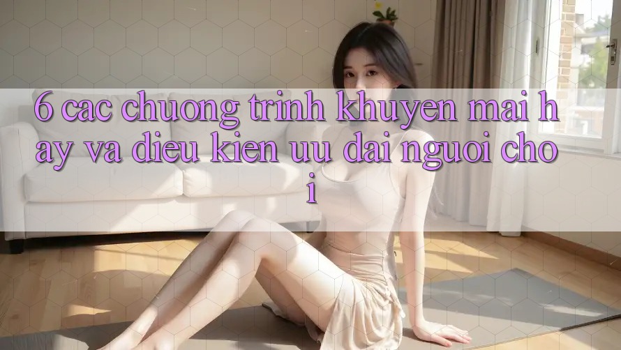 6. Các chương trình khuyến mãi hay và điều kiện ưu đãi người chơi