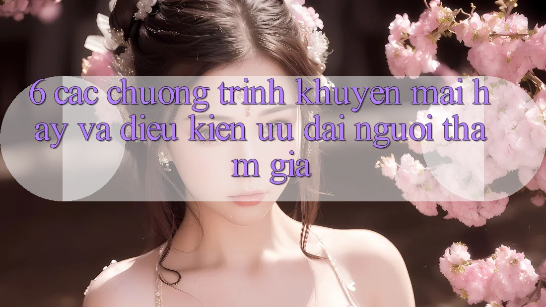 6. Các chương trình khuyến mãi hay và điều kiện ưu đãi người tham gia