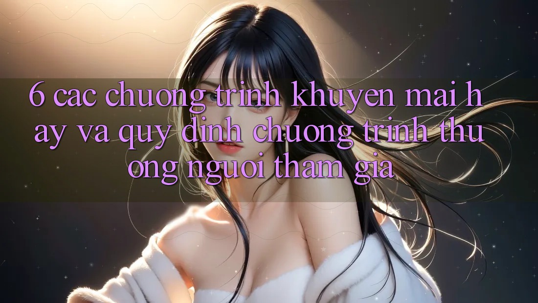 6. Các chương trình khuyến mãi hay và quy định chương trình thưởng người tham gia