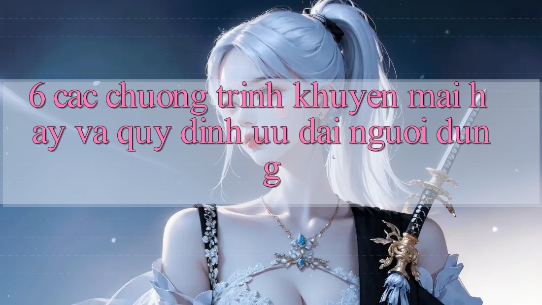 6. Các chương trình khuyến mãi hay và quy định ưu đãi người dùng