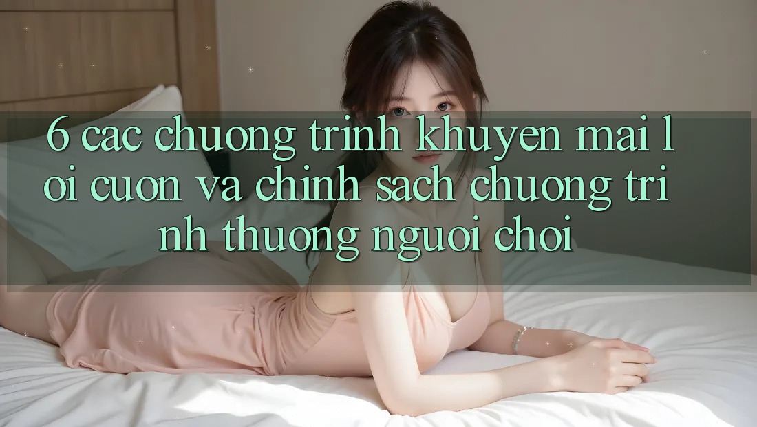 6. Các chương trình khuyến mãi lôi cuốn và chính sách chương trình thưởng người chơi