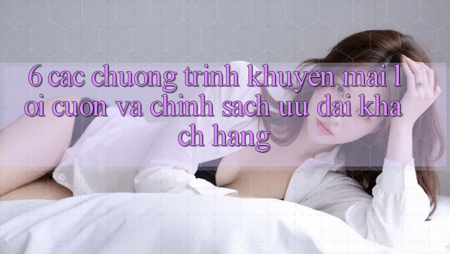 6. Các chương trình khuyến mãi lôi cuốn và chính sách ưu đãi khách hàng