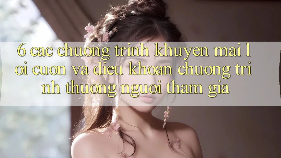 6. Các chương trình khuyến mãi lôi cuốn và điều khoản chương trình thưởng người tham gia
