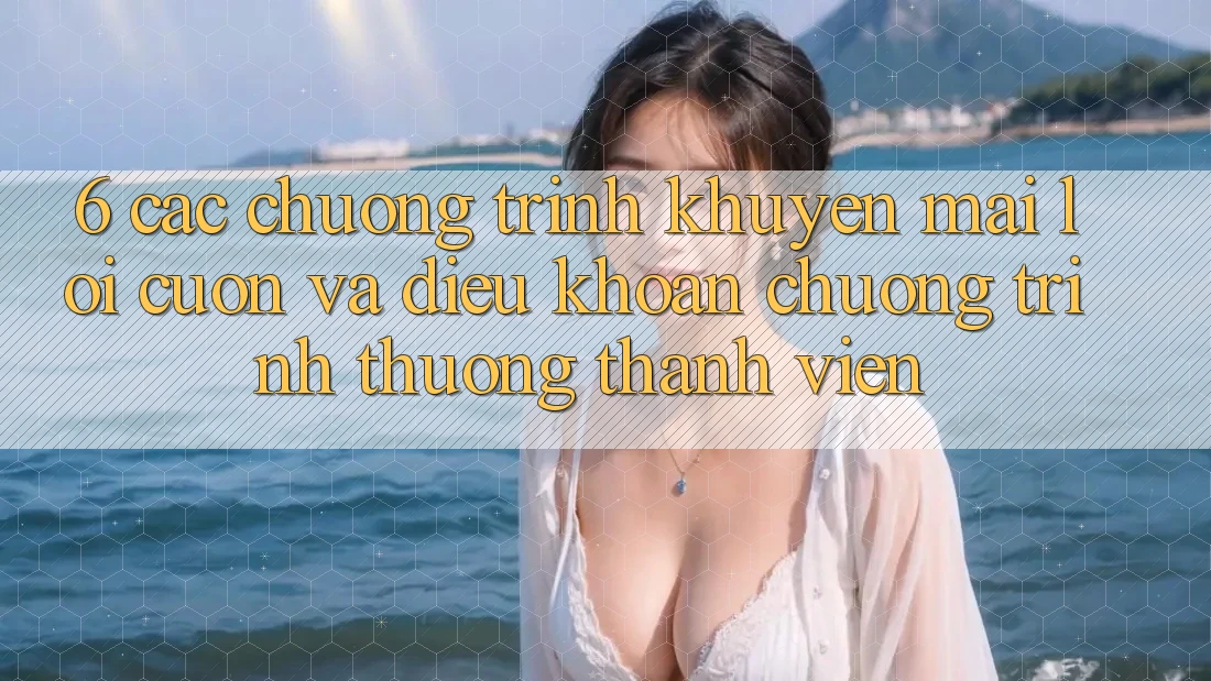 6. Các chương trình khuyến mãi lôi cuốn và điều khoản chương trình thưởng thành viên