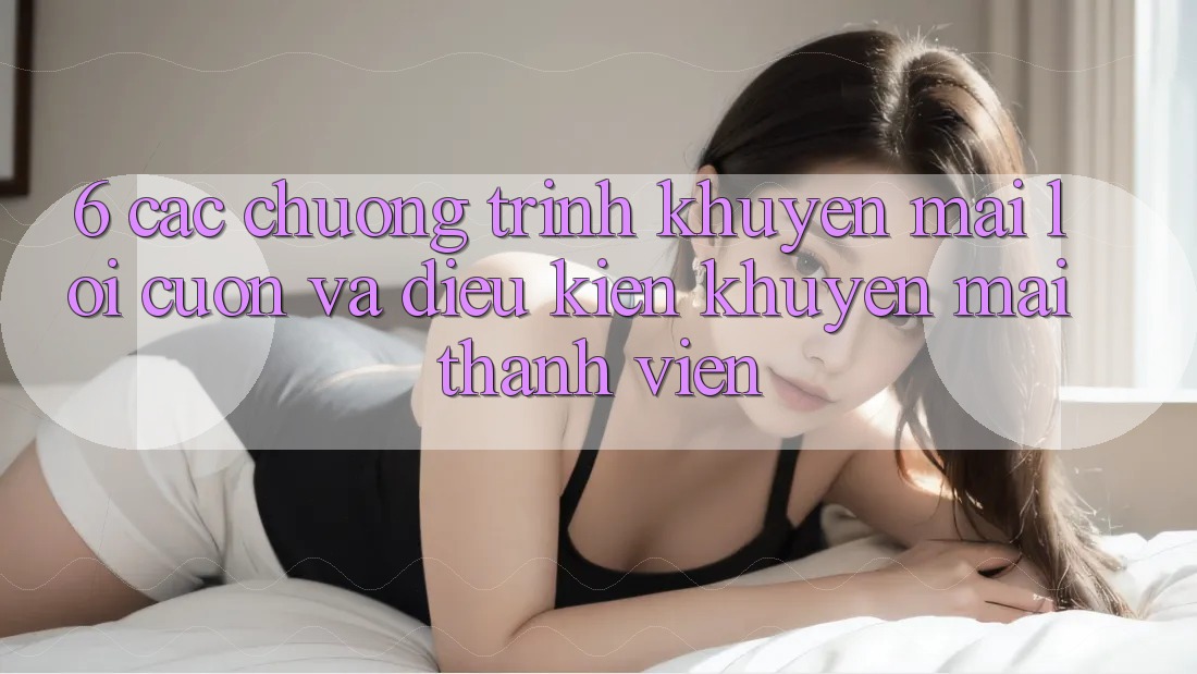 6. Các chương trình khuyến mãi lôi cuốn và điều kiện khuyến mãi thành viên