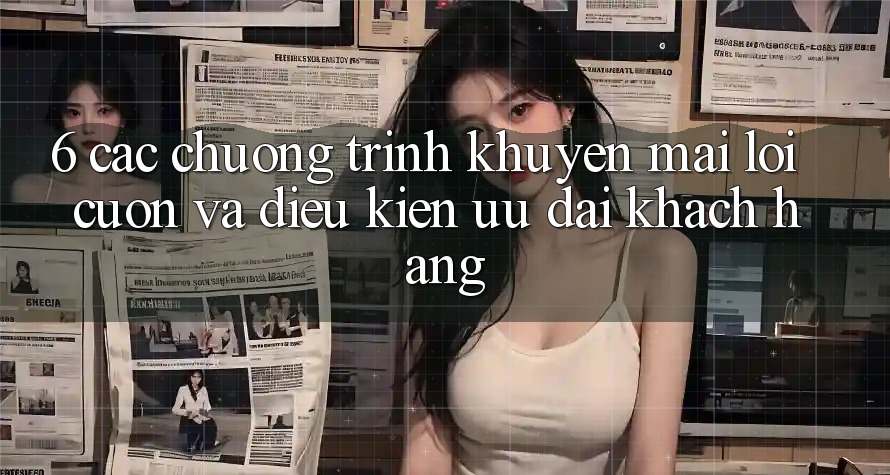 6. Các chương trình khuyến mãi lôi cuốn và điều kiện ưu đãi khách hàng
