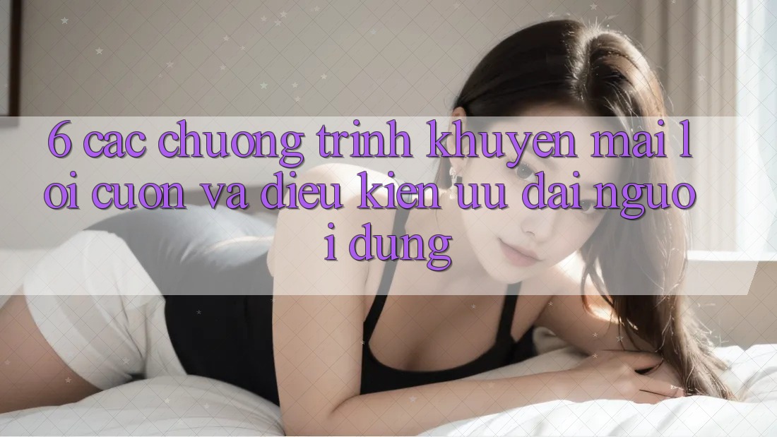 6. Các chương trình khuyến mãi lôi cuốn và điều kiện ưu đãi người dùng