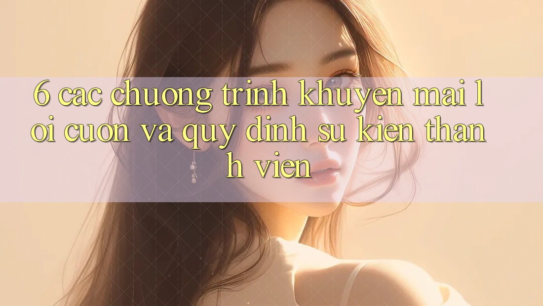 6. Các chương trình khuyến mãi lôi cuốn và quy định sự kiện thành viên