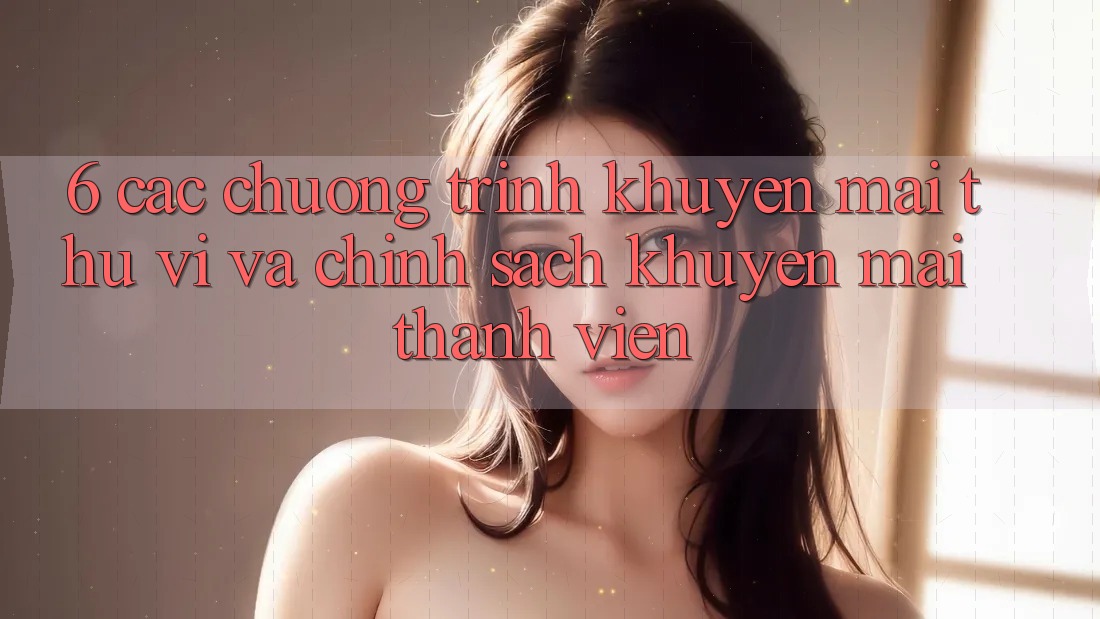 6. Các chương trình khuyến mãi thú vị và chính sách khuyến mãi thành viên