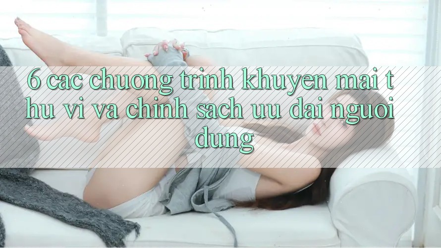 6. Các chương trình khuyến mãi thú vị và chính sách ưu đãi người dùng