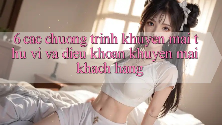 6. Các chương trình khuyến mãi thú vị và điều khoản khuyến mãi khách hàng