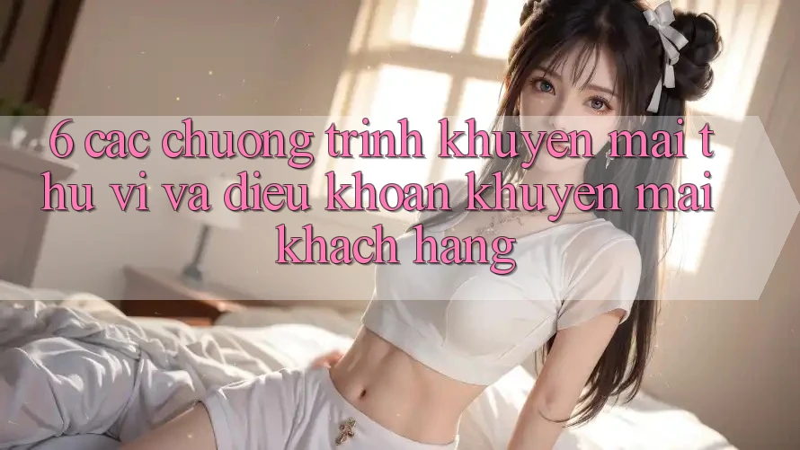 6. Các chương trình khuyến mãi thú vị và điều khoản khuyến mãi khách hàng