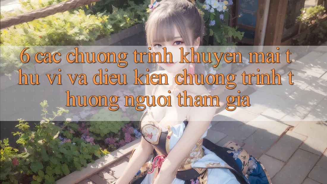 6. Các chương trình khuyến mãi thú vị và điều kiện chương trình thưởng người tham gia