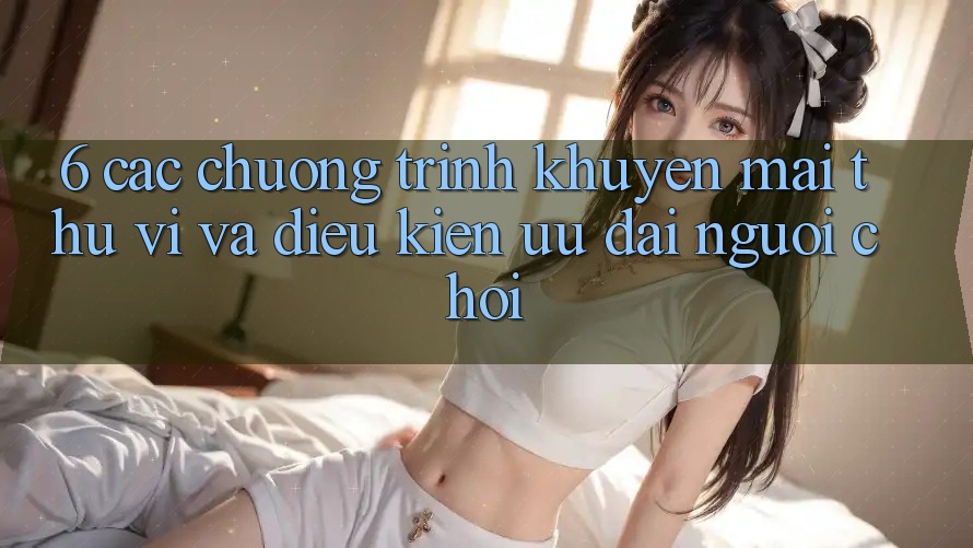6. Các chương trình khuyến mãi thú vị và điều kiện ưu đãi người chơi