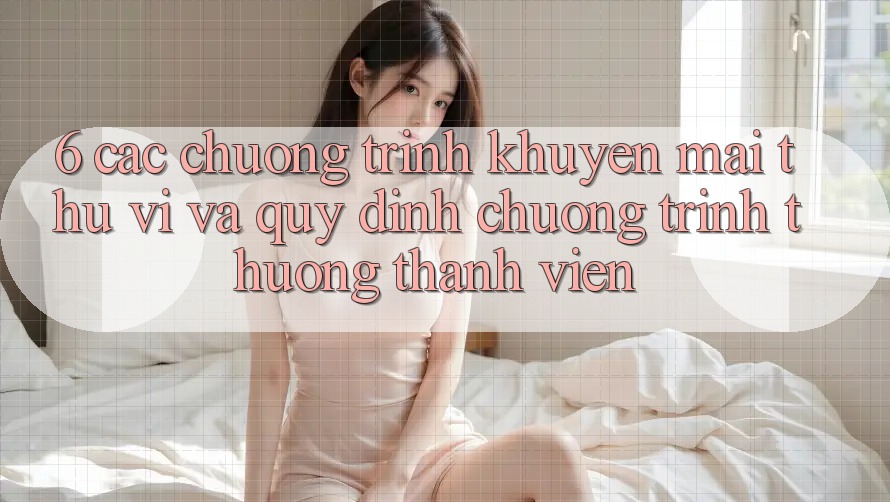 6. Các chương trình khuyến mãi thú vị và quy định chương trình thưởng thành viên