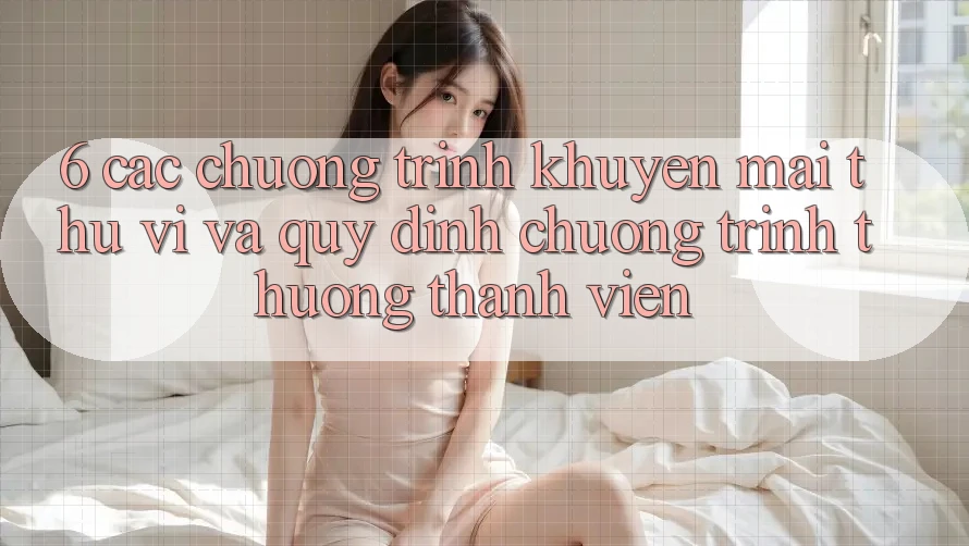 6. Các chương trình khuyến mãi thú vị và quy định chương trình thưởng thành viên