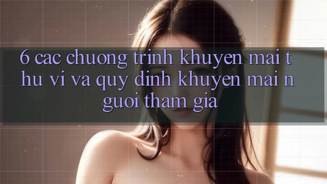 6. Các chương trình khuyến mãi thú vị và quy định khuyến mãi người tham gia