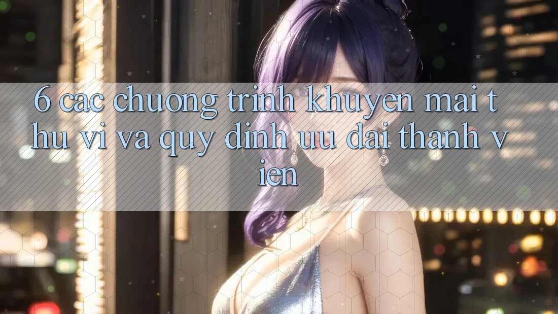 6. Các chương trình khuyến mãi thú vị và quy định ưu đãi thành viên