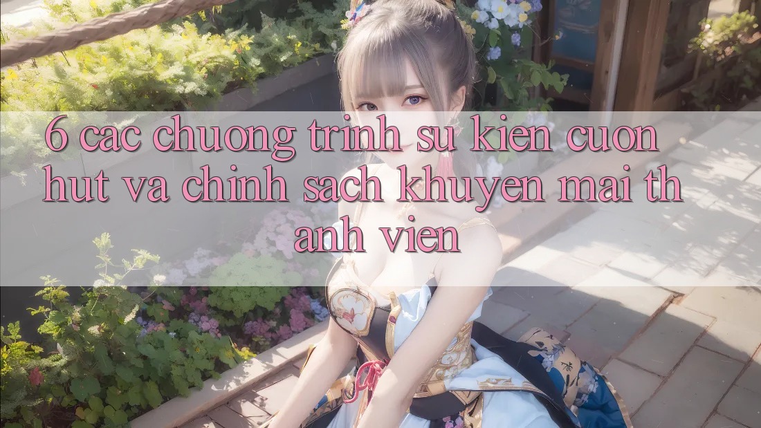 6. Các chương trình sự kiện cuốn hút và chính sách khuyến mãi thành viên
