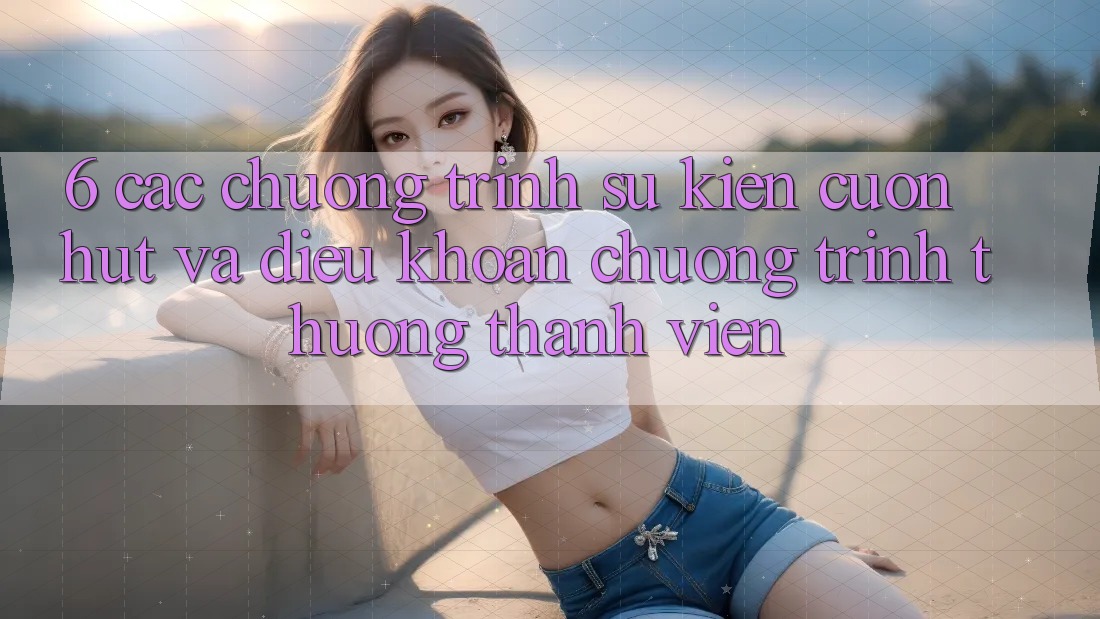 6. Các chương trình sự kiện cuốn hút và điều khoản chương trình thưởng thành viên
