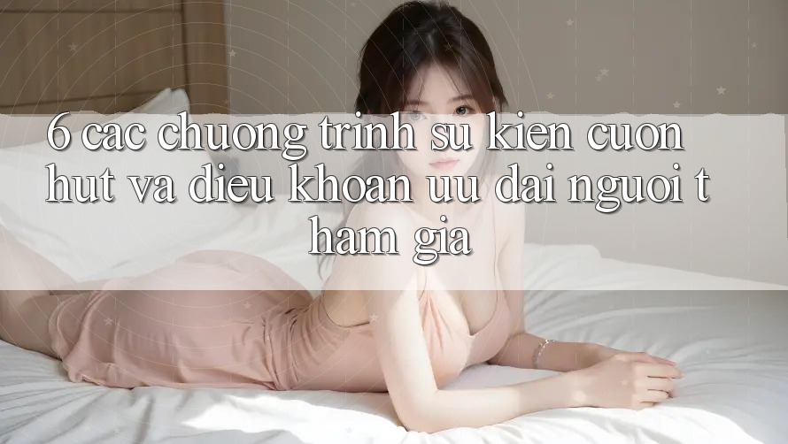 6. Các chương trình sự kiện cuốn hút và điều khoản ưu đãi người tham gia