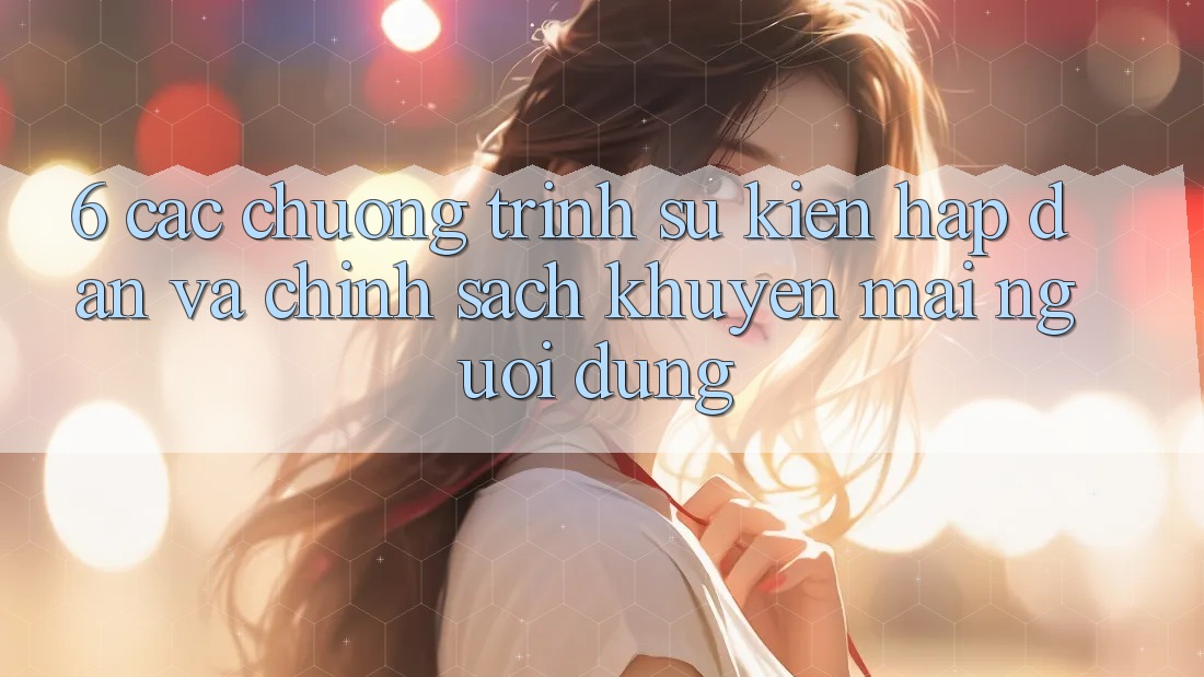 6. Các chương trình sự kiện hấp dẫn và chính sách khuyến mãi người dùng