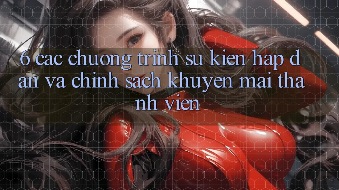 6. Các chương trình sự kiện hấp dẫn và chính sách khuyến mãi thành viên