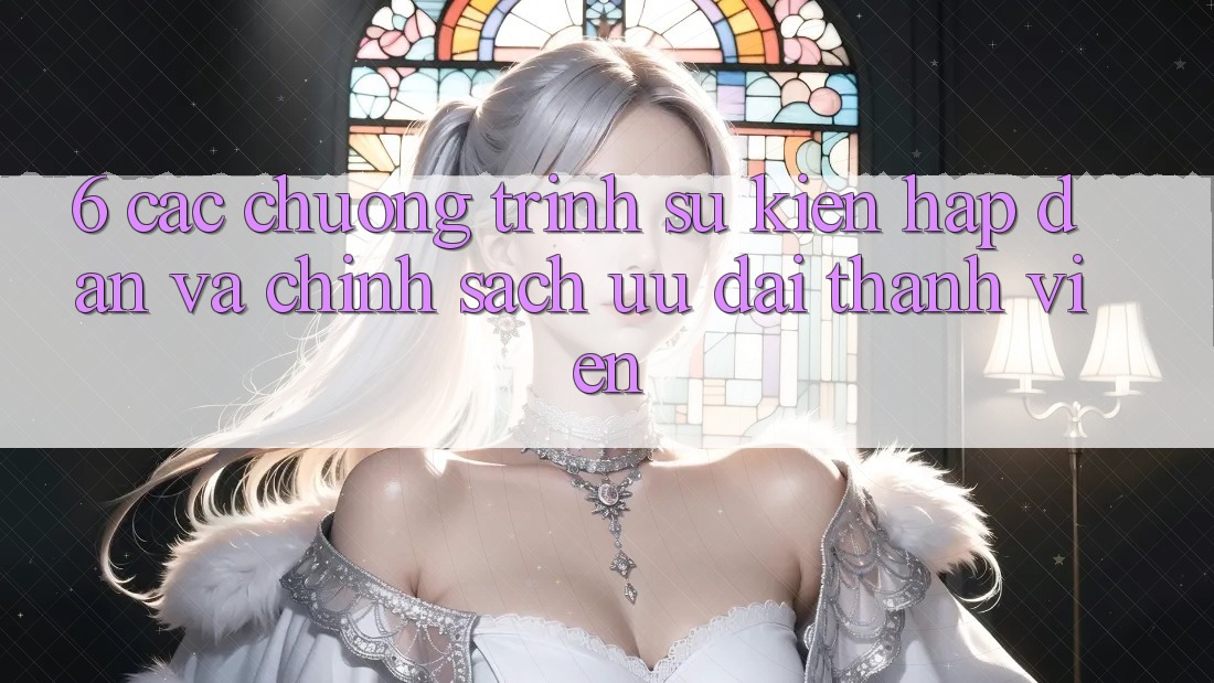 6. Các chương trình sự kiện hấp dẫn và chính sách ưu đãi thành viên