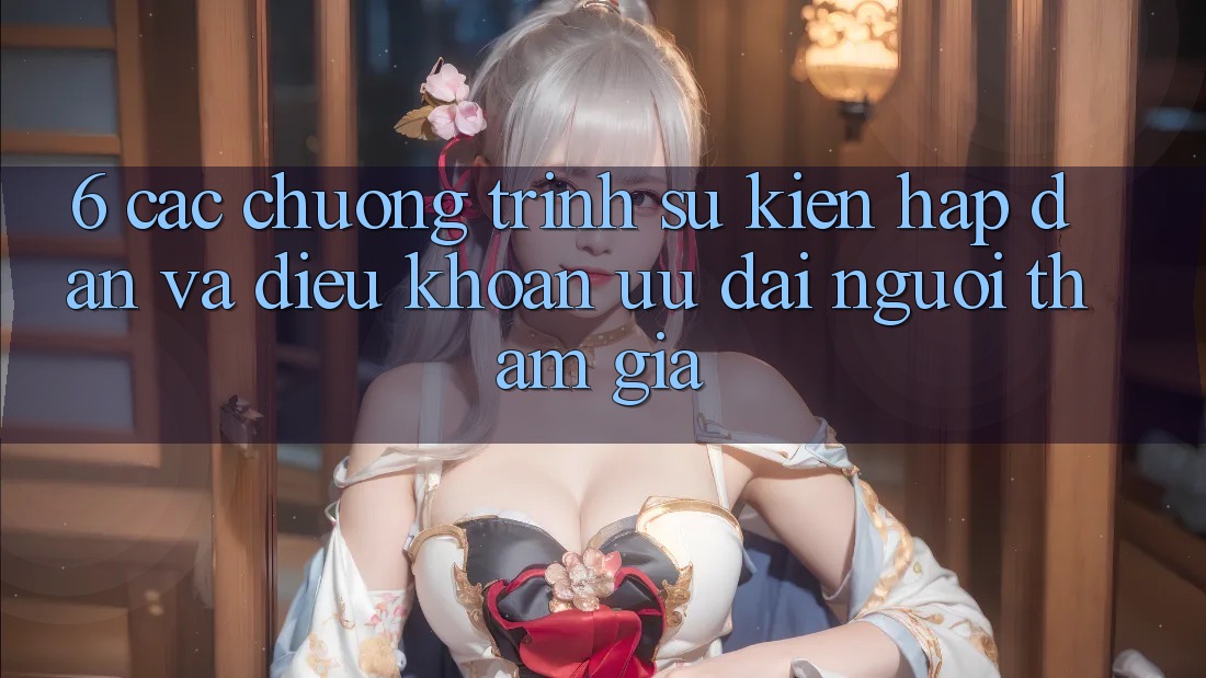 6. Các chương trình sự kiện hấp dẫn và điều khoản ưu đãi người tham gia