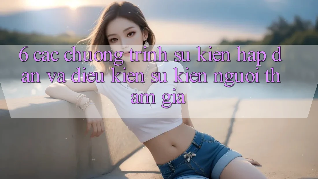 6. Các chương trình sự kiện hấp dẫn và điều kiện sự kiện người tham gia