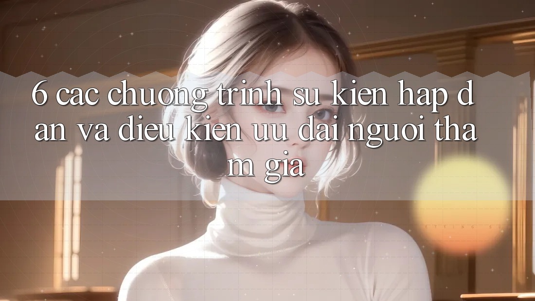 6. Các chương trình sự kiện hấp dẫn và điều kiện ưu đãi người tham gia